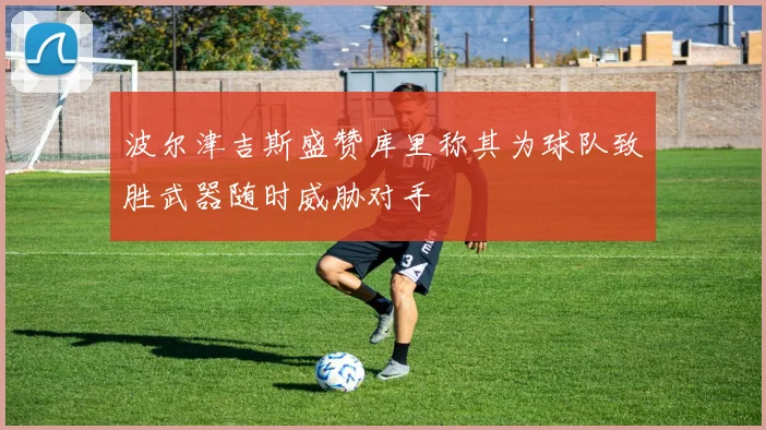 波尔津吉斯盛赞库里称其为球队致胜武器随时威胁对手