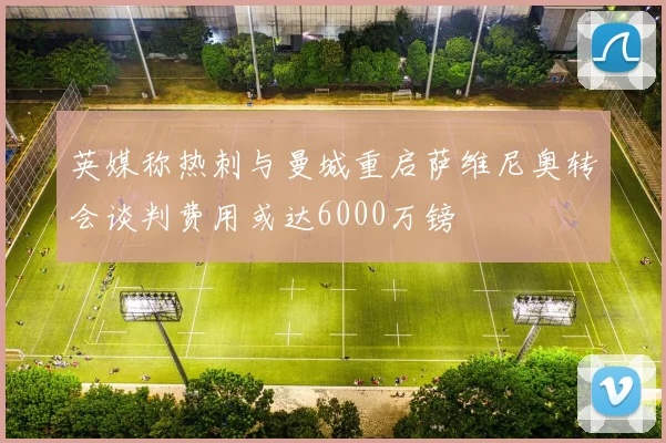 英媒称热刺与曼城重启萨维尼奥转会谈判费用或达6000万镑