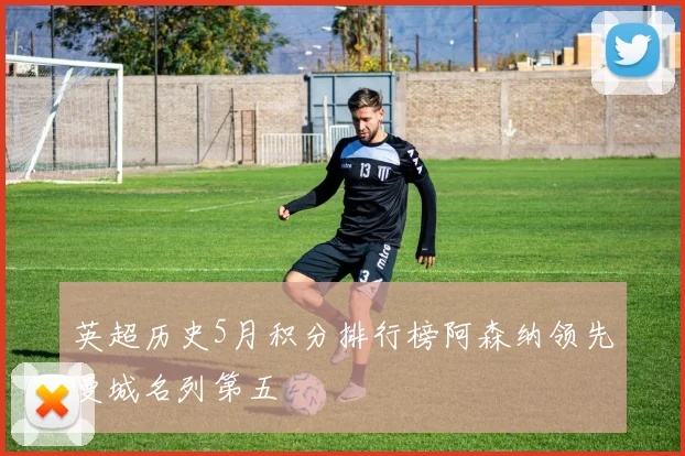 英超历史5月积分排行榜阿森纳领先曼城名列第五