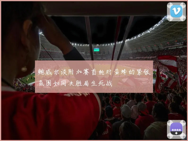 鲍威尔谈附加赛首轮对黄蜂的紧张氛围如同决胜局生死战
