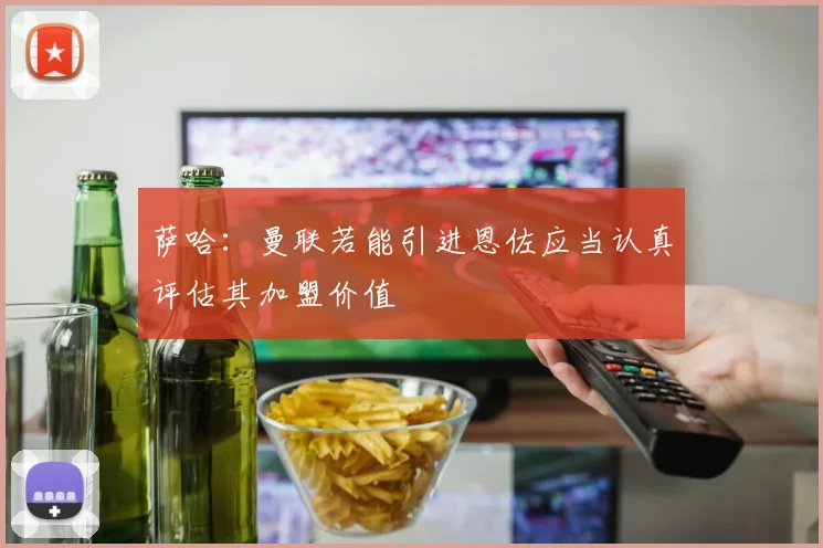 萨哈：曼联若能引进恩佐应当认真评估其加盟价值