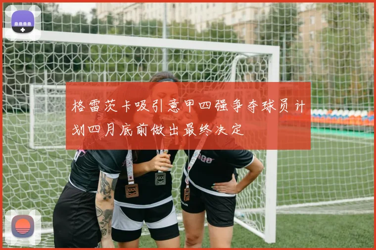 格雷茨卡吸引意甲四强争夺球员计划四月底前做出最终决定