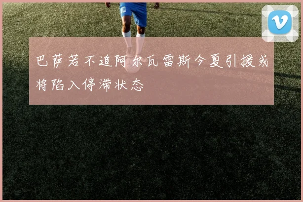 巴萨若不追阿尔瓦雷斯今夏引援或将陷入停滞状态