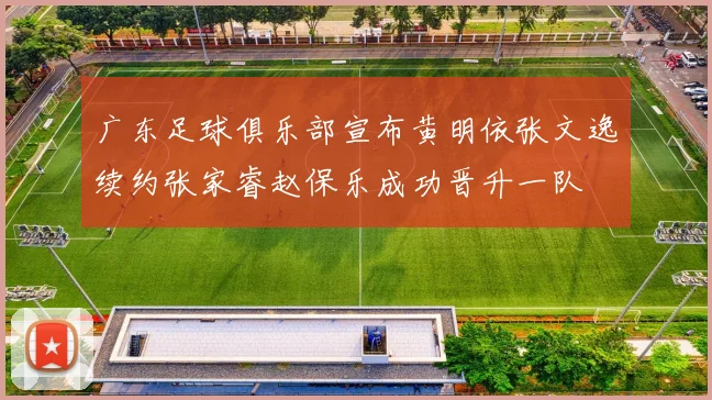 广东足球俱乐部宣布黄明依张文逸续约张家睿赵保乐成功晋升一队