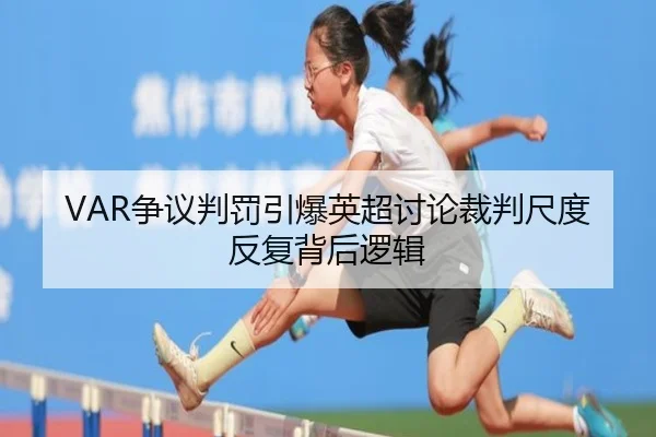 VAR争议判罚引爆英超讨论裁判尺度反复背后逻辑