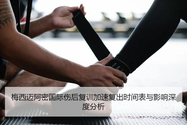 梅西迈阿密国际伤后复训加速复出时间表与影响深度分析